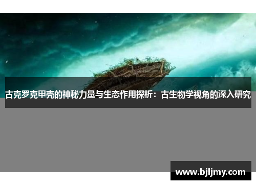 古克罗克甲壳的神秘力量与生态作用探析：古生物学视角的深入研究